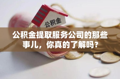 金门公积金提取服务公司的那些事儿，你真的了解吗？