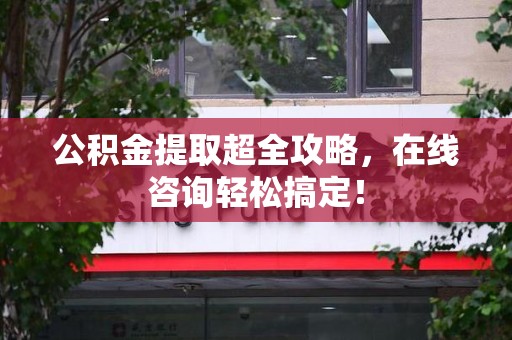 金门公积金提取超全攻略，在线咨询轻松搞定！