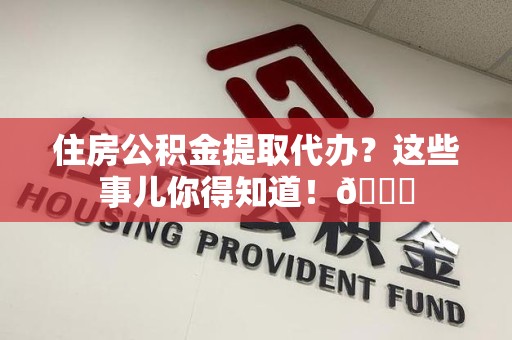 金门住房公积金提取代办？这些事儿你得知道！😎