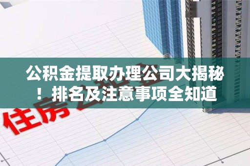 金门公积金提取办理公司大揭秘!排名及注意事项全知道 金门公积金提取办理公司大揭秘!排名及注意事项全知道