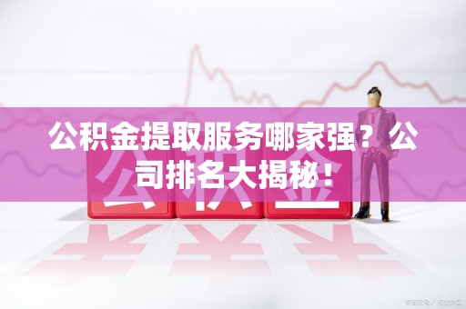 金门公积金提取服务哪家强?公司排名大揭秘! 金门公积金提取服务哪家强?公司排名大揭秘!
