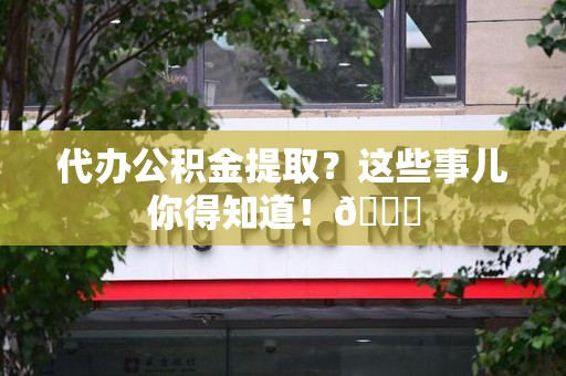金门代办公积金提取？这些事儿你得知道！😎