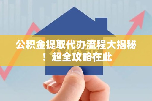 金门公积金提取代办流程大揭秘!超全攻略在此 金门公积金提取代办流程大揭秘!超全攻略在此