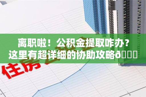 金门离职啦！公积金提取咋办？这里有超详细的协助攻略😎