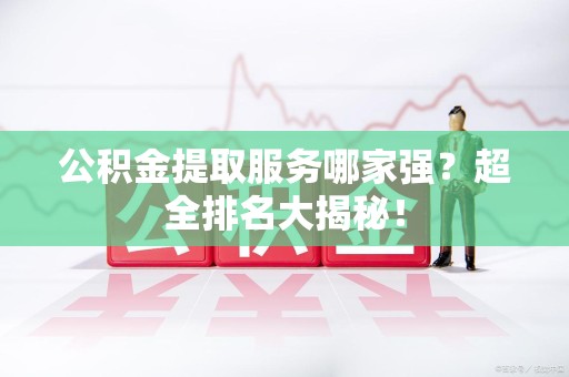 金门公积金提取服务哪家强？超全排名大揭秘！