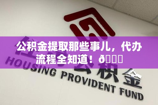 金门公积金提取那些事儿,代办流程全知道!😎 金门公积金提取那些事儿,代办流程全知道!😎