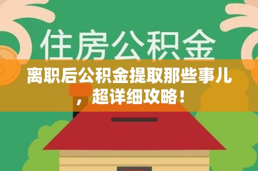 金门离职后公积金提取那些事儿，超详细攻略！