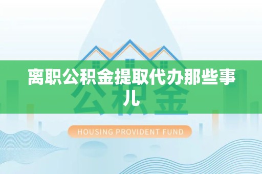 金门离职公积金提取代办那些事儿