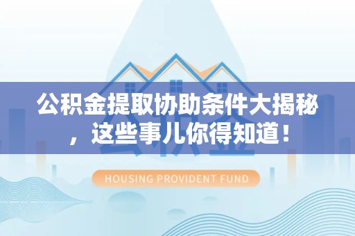 金门公积金提取协助条件大揭秘，这些事儿你得知道！