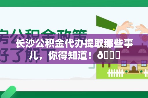 金门长沙公积金代办提取那些事儿，你得知道！😎
