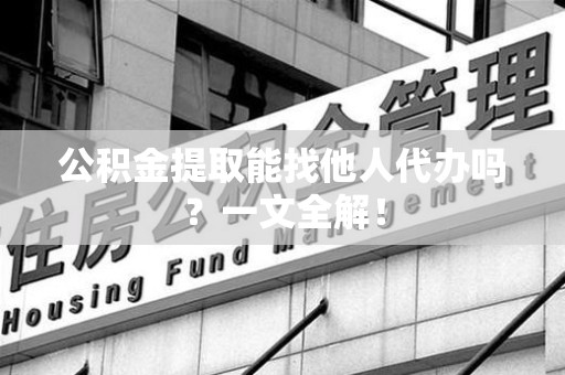 金门公积金提取能找他人代办吗？一文全解！