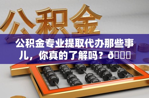 金门公积金专业提取代办那些事儿，你真的了解吗？😎