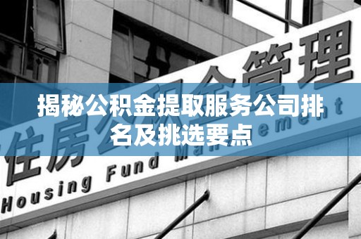 金门揭秘公积金提取服务公司排名及挑选要点 金门揭秘公积金提取服务公司排名及挑选要点