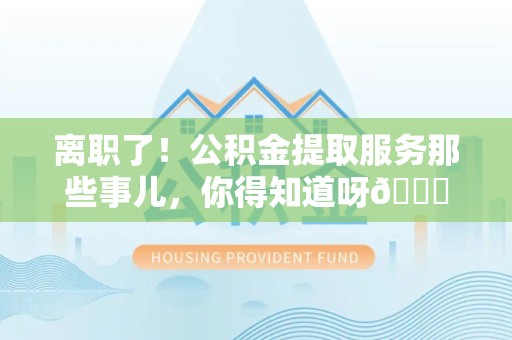 金门离职了！公积金提取服务那些事儿，你得知道呀😉