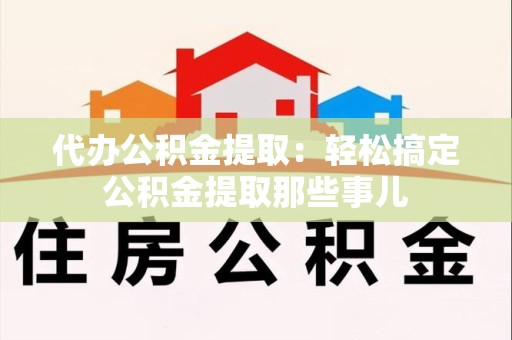 金门代办公积金提取：轻松搞定公积金提取那些事儿