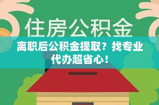 金门离职后公积金提取？找专业代办超省心！
